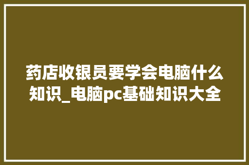 药店收银员要学会电脑什么知识_电脑pc基础知识大全