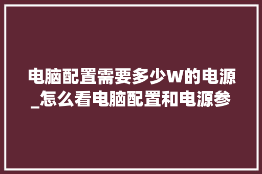 电脑配置需要多少W的电源_怎么看电脑配置和电源参数 网络技术