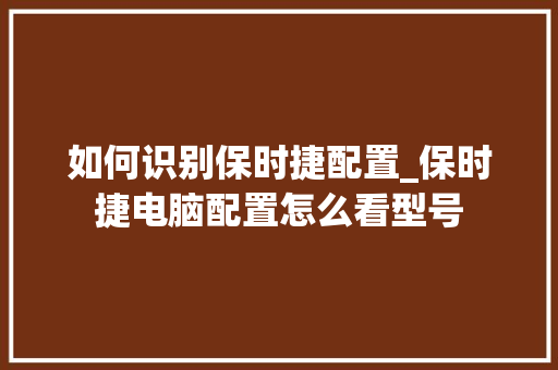如何识别保时捷配置_保时捷电脑配置怎么看型号