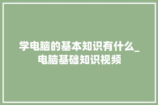 学电脑的基本知识有什么_电脑基础知识视频