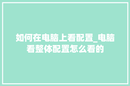 如何在电脑上看配置_电脑看整体配置怎么看的