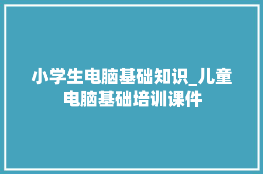 小学生电脑基础知识_儿童电脑基础培训课件 小学生电脑基础知识_儿童电脑基础培训课件