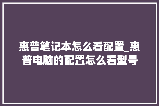 惠普笔记本怎么看配置_惠普电脑的配置怎么看型号 电脑基础