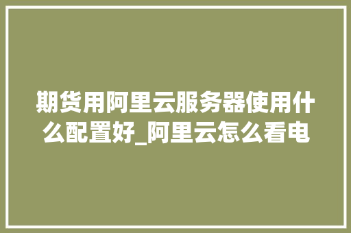期货用阿里云服务器使用什么配置好_阿里云怎么看电脑配置信息