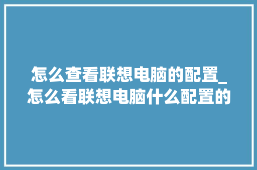 怎么查看联想电脑的配置_怎么看联想电脑什么配置的