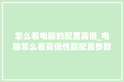 怎么看电脑的配置高低_电脑怎么看高低性能配置参数