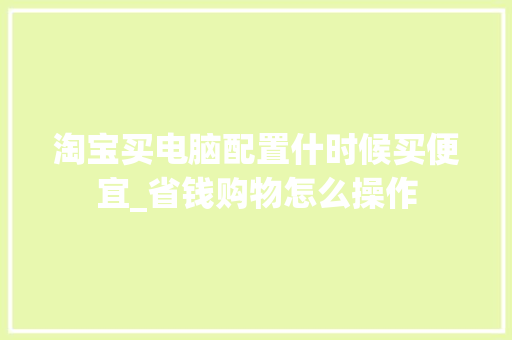 淘宝买电脑配置什时候买便宜_省钱购物怎么操作