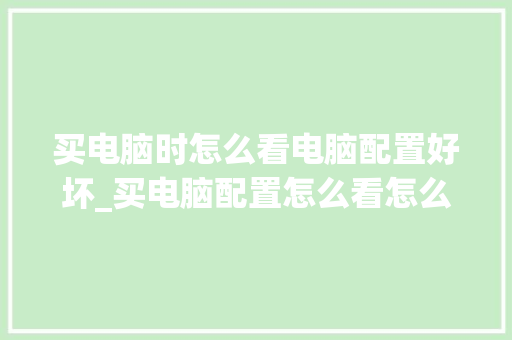 买电脑时怎么看电脑配置好坏_买电脑配置怎么看怎么选 买电脑时怎么看电脑配置好坏_买电脑配置怎么看怎么选