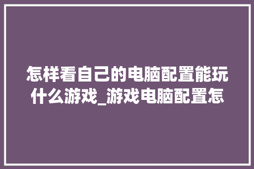 怎样看自己的电脑配置能玩什么游戏_游戏电脑配置怎么看怎么选 电脑故障维修