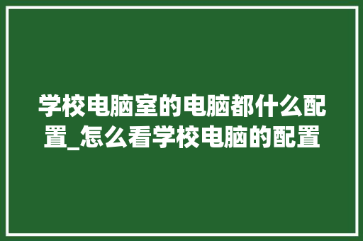 学校电脑室的电脑都什么配置_怎么看学校电脑的配置信息 学校电脑室的电脑都什么配置_怎么看学校电脑的配置信息