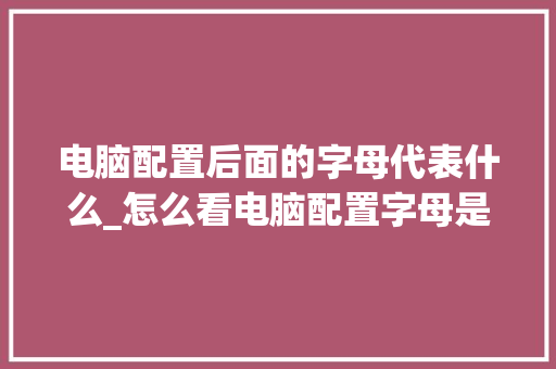 电脑配置后面的字母代表什么_怎么看电脑配置字母是什么