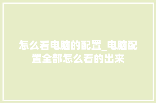 怎么看电脑的配置_电脑配置全部怎么看的出来