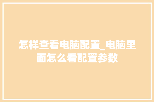 怎样查看电脑配置_电脑里面怎么看配置参数