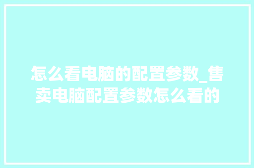 怎么看电脑的配置参数_售卖电脑配置参数怎么看的