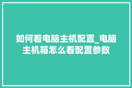 如何看电脑主机配置_电脑主机箱怎么看配置参数