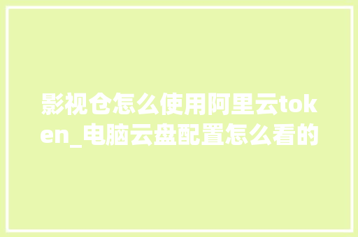 影视仓怎么使用阿里云token_电脑云盘配置怎么看的