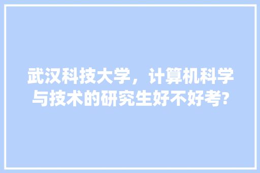 武汉科技大学，计算机科学与技术的研究生好不好考?复试考哪些内容_武汉电脑基础知识考试