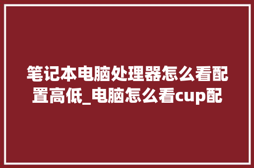 笔记本电脑处理器怎么看配置高低_电脑怎么看cup配置参数