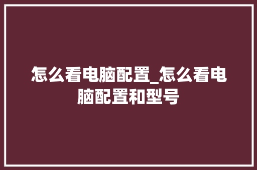 怎么看电脑配置_怎么看电脑配置和型号