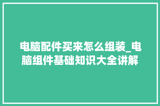 电脑配件买来怎么组装_电脑组件基础知识大全讲解 电脑配件买来怎么组装_电脑组件基础知识大全讲解