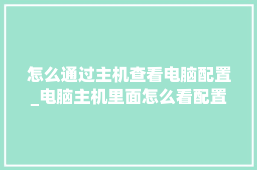 怎么通过主机查看电脑配置_电脑主机里面怎么看配置参数 怎么通过主机查看电脑配置_电脑主机里面怎么看配置参数