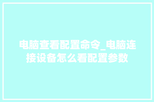 电脑查看配置命令_电脑连接设备怎么看配置参数
