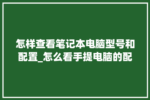 怎样查看笔记本电脑型号和配置_怎么看手提电脑的配置参数 怎样查看笔记本电脑型号和配置_怎么看手提电脑的配置参数