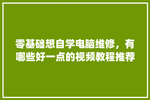 零基础想自学电脑维修，有哪些好一点的视频教程推荐_自学电脑基础知识教程全套视频