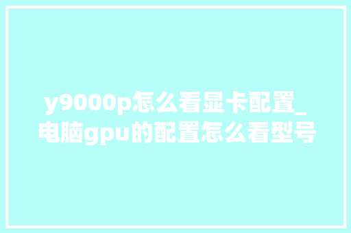 y9000p怎么看显卡配置_电脑gpu的配置怎么看型号