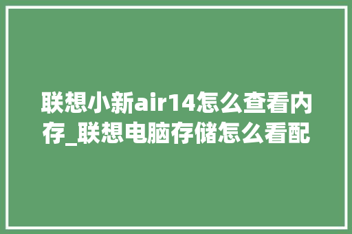 联想小新air14怎么查看内存_联想电脑存储怎么看配置参数