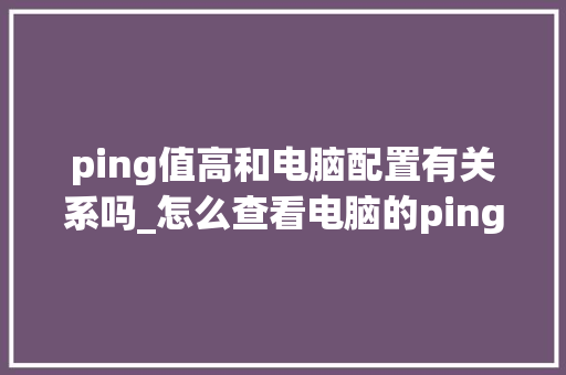 ping值高和电脑配置有关系吗_怎么查看电脑的ping值