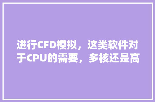 进行CFD模拟，这类软件对于CPU的需要，多核还是高主频。需要的电脑配置怎样比较好。求大神解答_电脑主频核心怎么看配置参数