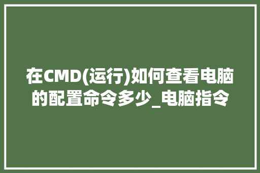 在CMD(运行)如何查看电脑的配置命令多少_电脑指令代码怎么看配置参数 电脑配置 在CMD(运行)如何查看电脑的配置命令多少_电脑指令代码怎么看配置参数 电脑配置