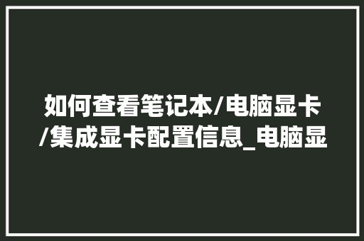 如何查看笔记本/电脑显卡/集成显卡配置信息_电脑显卡怎么看系列配置参数 如何查看笔记本/电脑显卡/集成显卡配置信息_电脑显卡怎么看系列配置参数