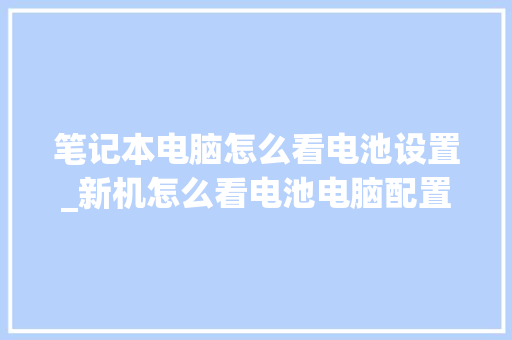 笔记本电脑怎么看电池设置_新机怎么看电池电脑配置参数