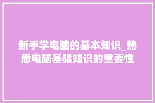 新手学电脑的基本知识_熟悉电脑基础知识的重要性
