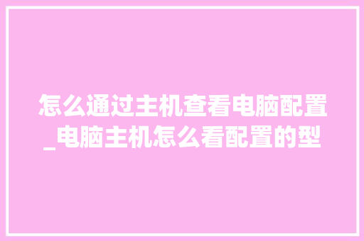 怎么通过主机查看电脑配置_电脑主机怎么看配置的型号