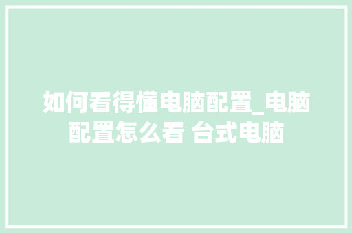 如何看得懂电脑配置_电脑配置怎么看 台式电脑