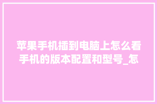 苹果手机插到电脑上怎么看手机的版本配置和型号_怎么看电脑配置的版本号是多少 编程语言 苹果手机插到电脑上怎么看手机的版本配置和型号_怎么看电脑配置的版本号是多少 编程语言