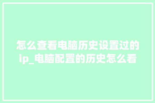 怎么查看电脑历史设置过的ip_电脑配置的历史怎么看啊