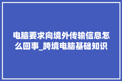 电脑要求向境外传输信息怎么回事_跨境电脑基础知识培训 电脑基础