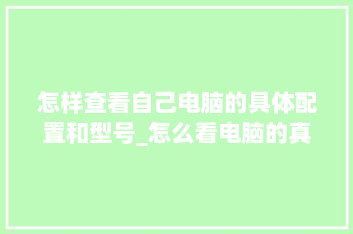 怎样查看自己电脑的具体配置和型号_怎么看电脑的真实配置参数