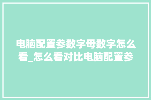 电脑配置参数字母数字怎么看_怎么看对比电脑配置参数表
