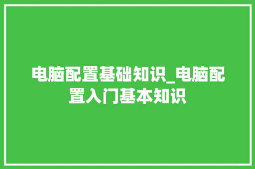 电脑配置基础知识_电脑配置入门基本知识