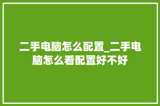 二手电脑怎么配置_二手电脑怎么看配置好不好