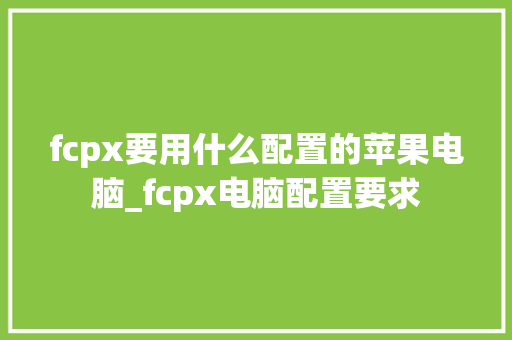 fcpx要用什么配置的苹果电脑_fcpx电脑配置要求