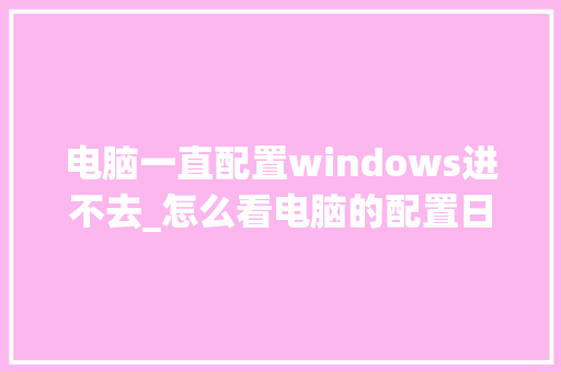 电脑一直配置windows进不去_怎么看电脑的配置日期和时间