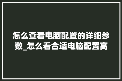 怎么查看电脑配置的详细参数_怎么看合适电脑配置高低