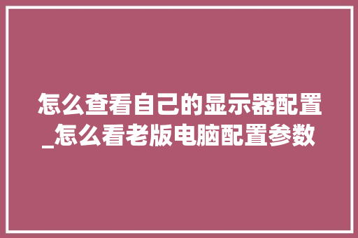 怎么查看自己的显示器配置_怎么看老版电脑配置参数表