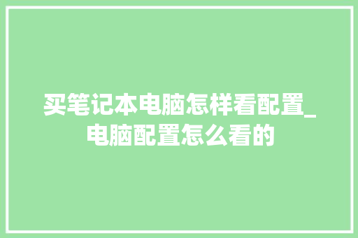 买笔记本电脑怎样看配置_电脑配置怎么看的